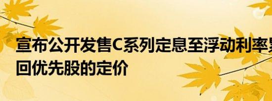 宣布公开发售C系列定息至浮动利率累积可赎回优先股的定价