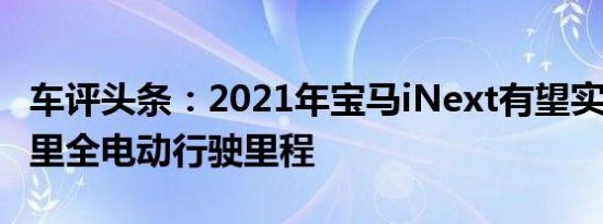 车评头条：2021年宝马iNext有望实现360英里全电动行驶里程