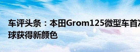 车评头条：本田Grom125微型车首次亮相全球获得新颜色