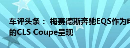 车评头条： 梅赛德斯奔驰EQS作为电动汽车的CLS Coupe呈现