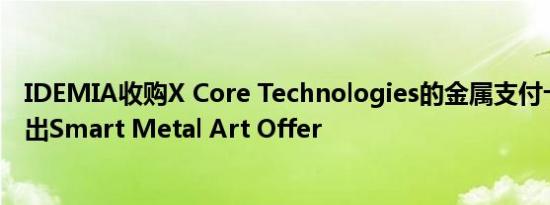 IDEMIA收购X Core Technologies的金属支付卡业务并推出Smart Metal Art Offer