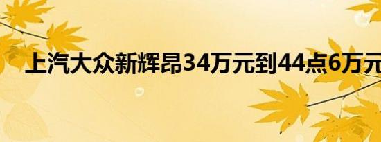 上汽大众新辉昂34万元到44点6万元上市