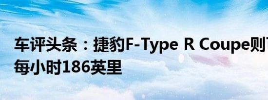 车评头条：捷豹F-Type R Coupe则可以达到每小时186英里