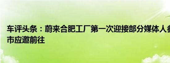 车评头条：蔚来合肥工厂第一次迎接部分媒体人参观 网上车市应邀前往