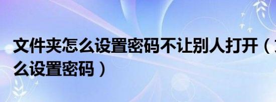 文件夹怎么设置密码不让别人打开（文件夹怎么设置密码）