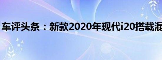 车评头条：新款2020年现代i20搭载混合动力