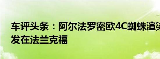 车评头条：阿尔法罗密欧4C蜘蛛渲染世界首发在法兰克福