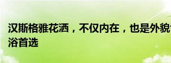 汉斯格雅花洒，不仅内在，也是外貌协会的卫浴首选