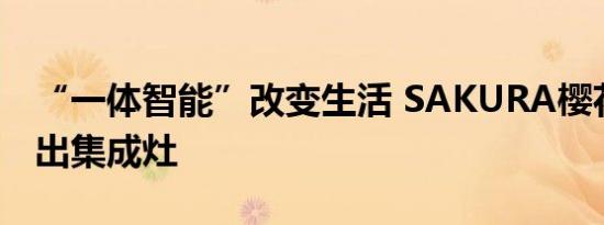 “一体智能”改变生活 SAKURA樱花重磅推出集成灶