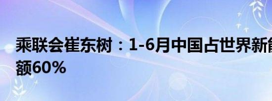 乘联会崔东树：1-6月中国占世界新能源车份额60%