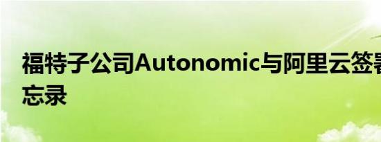 福特子公司Autonomic与阿里云签署合作备忘录