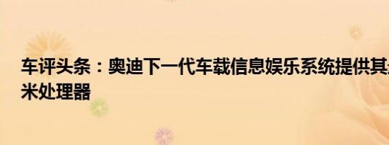 车评头条：奥迪下一代车载信息娱乐系统提供其最新的8纳米处理器