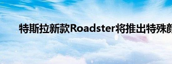 特斯拉新款Roadster将推出特殊颜色