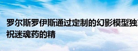 罗尔斯罗伊斯通过定制的幻影模型独家系列庆祝迷魂药的精