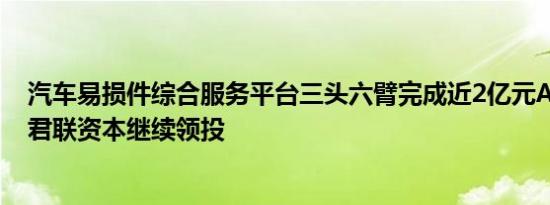 汽车易损件综合服务平台三头六臂完成近2亿元A+轮融资，君联资本继续领投