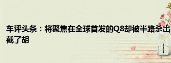 车评头条：将聚焦在全球首发的Q8却被半路杀出的宝马抢先截了胡