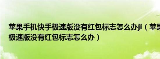 苹果手机快手极速版没有红包标志怎么办ji（苹果手机快手极速版没有红包标志怎么办）