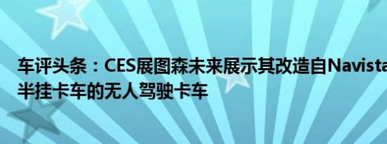 车评头条：CES展图森未来展示其改造自Navistar国际轻型半挂卡车的无人驾驶卡车