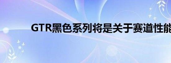 GTR黑色系列将是关于赛道性能