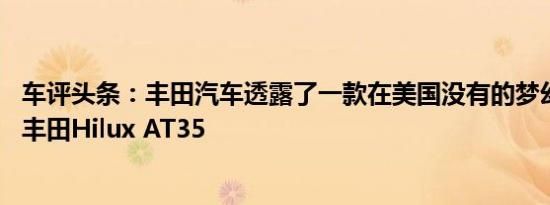 车评头条：丰田汽车透露了一款在美国没有的梦幻卡车 称为丰田Hilux AT35