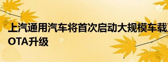 上汽通用汽车将首次启动大规模车载互联系统OTA升级