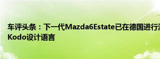 车评头条：下一代Mazda6Estate已在德国进行测试和新的Kodo设计语言