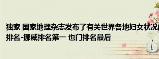 独家 国家地理杂志发布了有关世界各地妇女状况的最新全球排名-挪威排名第一 也门排名最后