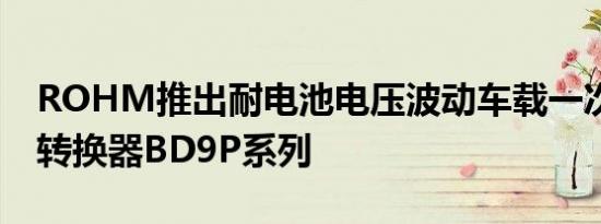 ROHM推出耐电池电压波动车载一次DC DC转换器BD9P系列