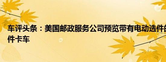 车评头条：美国邮政服务公司预览带有电动选件的下一代邮件卡车