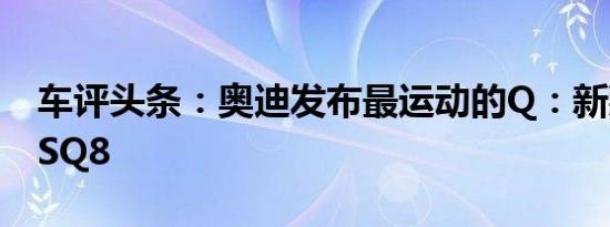 车评头条：奥迪发布最运动的Q：新款奥迪RSQ8