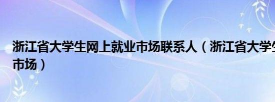 浙江省大学生网上就业市场联系人（浙江省大学生网上就业市场）