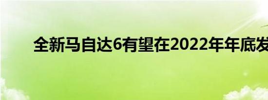 全新马自达6有望在2022年年底发售