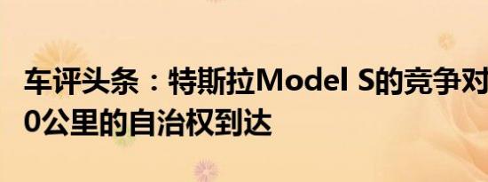 车评头条：特斯拉Model S的竞争对手以1000公里的自治权到达