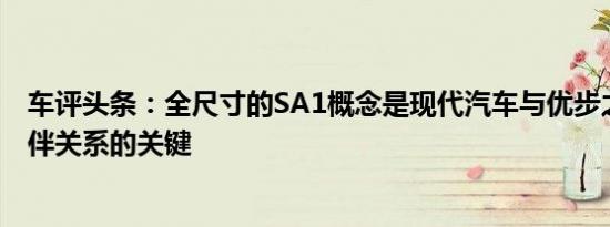 车评头条：全尺寸的SA1概念是现代汽车与优步之间合作伙伴关系的关键