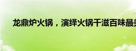 龙鼎炉火锅，演绎火锅千滋百味最美味