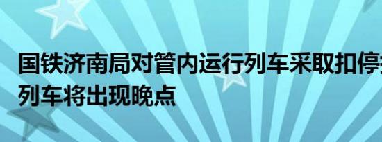 国铁济南局对管内运行列车采取扣停措施途经列车将出现晚点