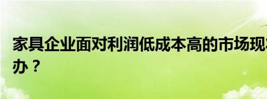 家具企业面对利润低成本高的市场现状该怎么办？