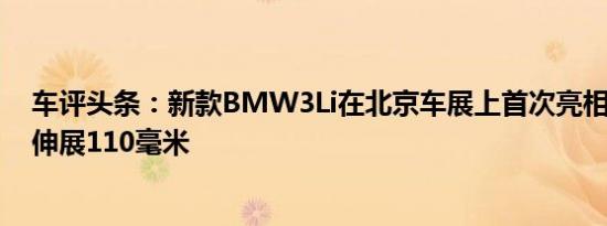 车评头条：新款BMW3Li在北京车展上首次亮相其3Li中间伸展110毫米