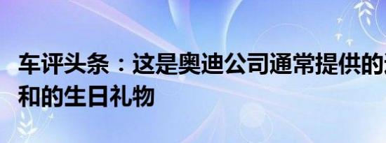 车评头条：这是奥迪公司通常提供的适度而温和的生日礼物