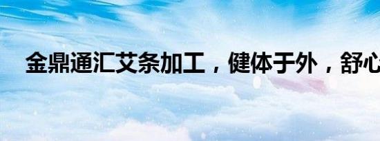 金鼎通汇艾条加工，健体于外，舒心于内