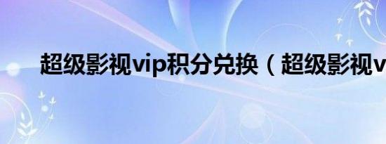 超级影视vip积分兑换（超级影视vip）