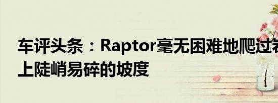 车评头条：Raptor毫无困难地爬过岩石并爬上陡峭易碎的坡度