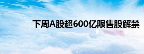 下周A股超600亿限售股解禁