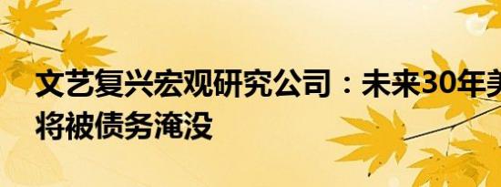 文艺复兴宏观研究公司：未来30年美国政府将被债务淹没