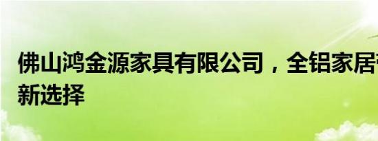 佛山鸿金源家具有限公司，全铝家居带来生活新选择