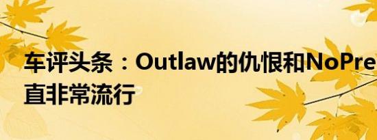 车评头条：Outlaw的仇恨和NoPrep赛车一直非常流行