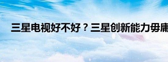 三星电视好不好？三星创新能力毋庸置疑