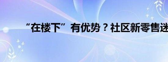 “在楼下”有优势？社区新零售迷路