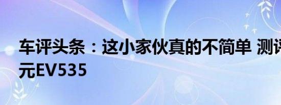 车评头条：这小家伙真的不简单 测评比亚迪元EV535