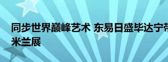 同步世界巅峰艺术 东易日盛毕达宁带你直击米兰展